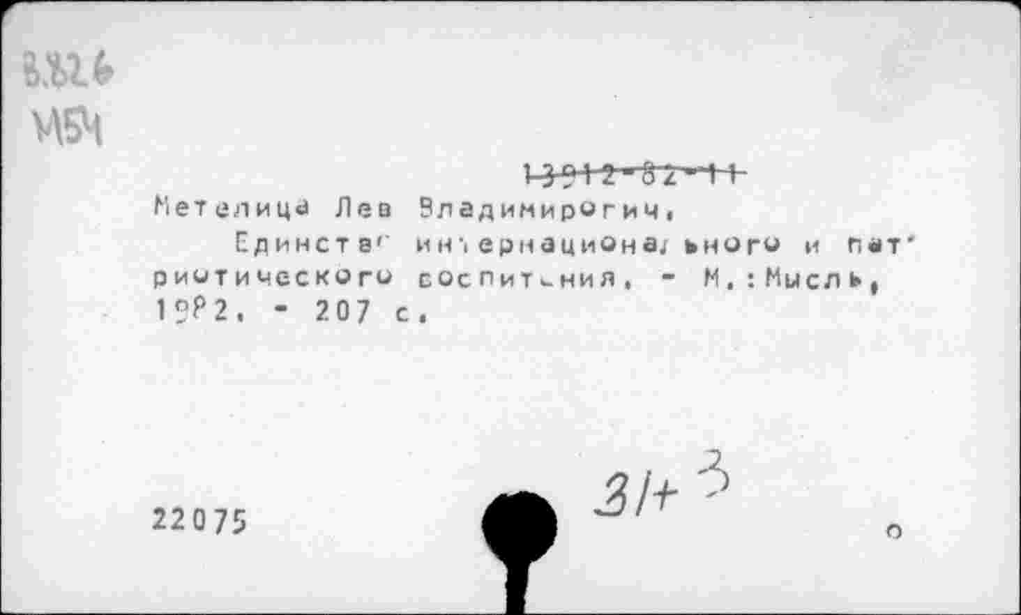 ﻿М5Ц
ЧЧ 2 -^ГГ"1 1-Метелица Лев Эладимирогич.
Единств'" ин; ернациона; того и пат' рИЧТИЧССКОГО СОСПиТи-НИЯ, - М,‘.Мысль, 1?Р2. - 207 с.
22075

О